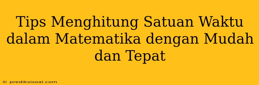 Tips Menghitung Satuan Waktu dalam Matematika dengan Mudah dan Tepat