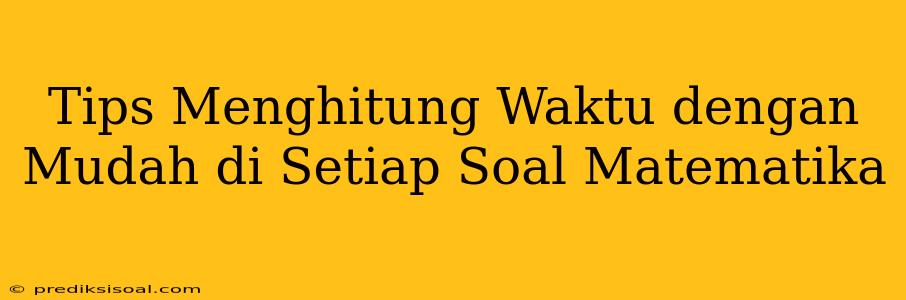 Tips Menghitung Waktu dengan Mudah di Setiap Soal Matematika