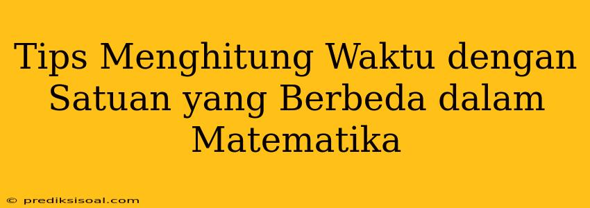 Tips Menghitung Waktu dengan Satuan yang Berbeda dalam Matematika