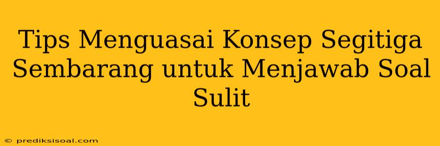 Tips Menguasai Konsep Segitiga Sembarang untuk Menjawab Soal Sulit