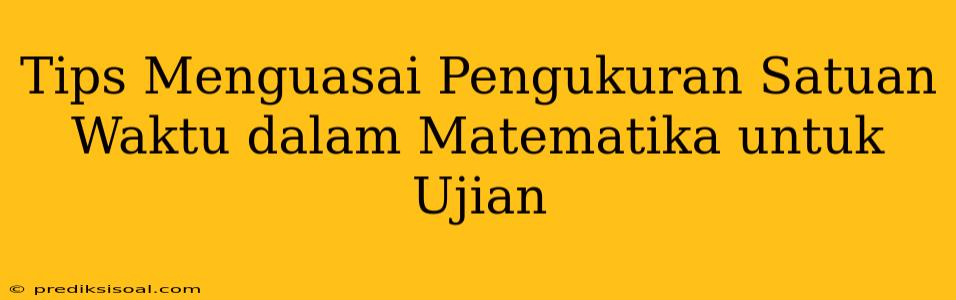 Tips Menguasai Pengukuran Satuan Waktu dalam Matematika untuk Ujian