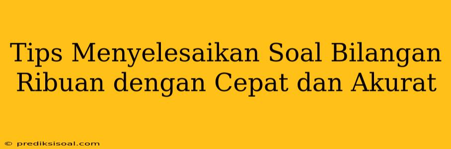 Tips Menyelesaikan Soal Bilangan Ribuan dengan Cepat dan Akurat