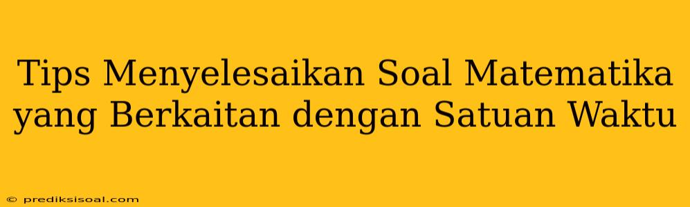 Tips Menyelesaikan Soal Matematika yang Berkaitan dengan Satuan Waktu