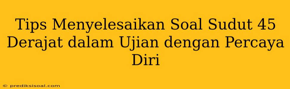 Tips Menyelesaikan Soal Sudut 45 Derajat dalam Ujian dengan Percaya Diri