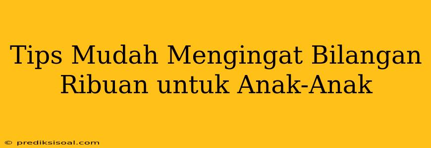 Tips Mudah Mengingat Bilangan Ribuan untuk Anak-Anak