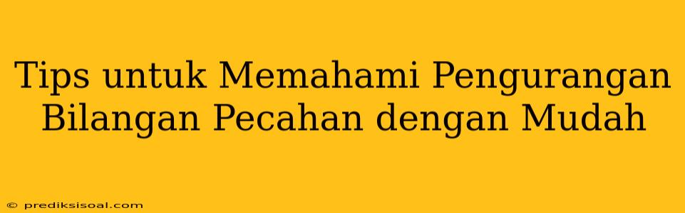 Tips untuk Memahami Pengurangan Bilangan Pecahan dengan Mudah