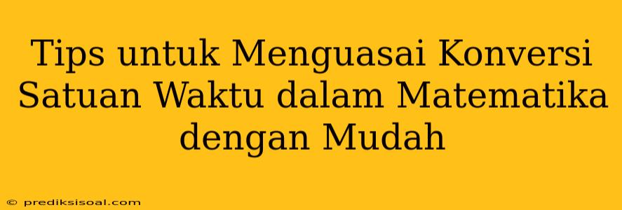 Tips untuk Menguasai Konversi Satuan Waktu dalam Matematika dengan Mudah