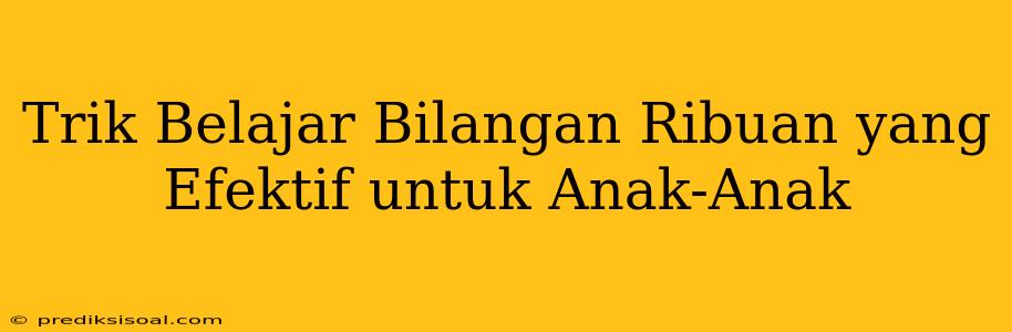 Trik Belajar Bilangan Ribuan yang Efektif untuk Anak-Anak