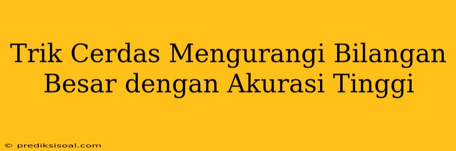 Trik Cerdas Mengurangi Bilangan Besar dengan Akurasi Tinggi