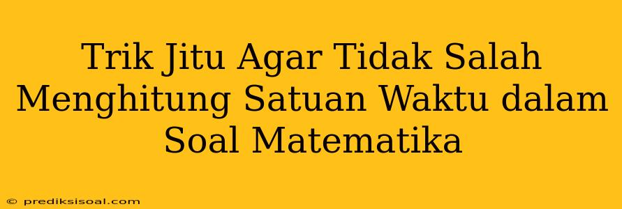 Trik Jitu Agar Tidak Salah Menghitung Satuan Waktu dalam Soal Matematika