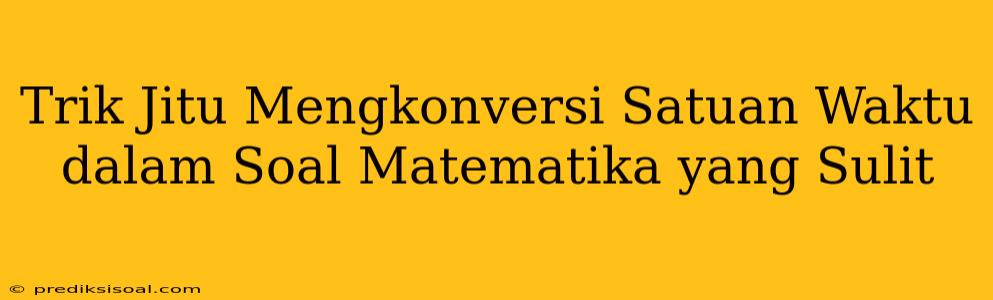 Trik Jitu Mengkonversi Satuan Waktu dalam Soal Matematika yang Sulit