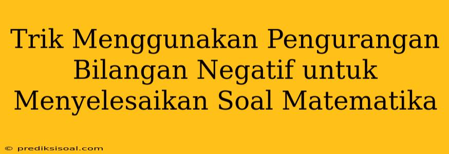 Trik Menggunakan Pengurangan Bilangan Negatif untuk Menyelesaikan Soal Matematika