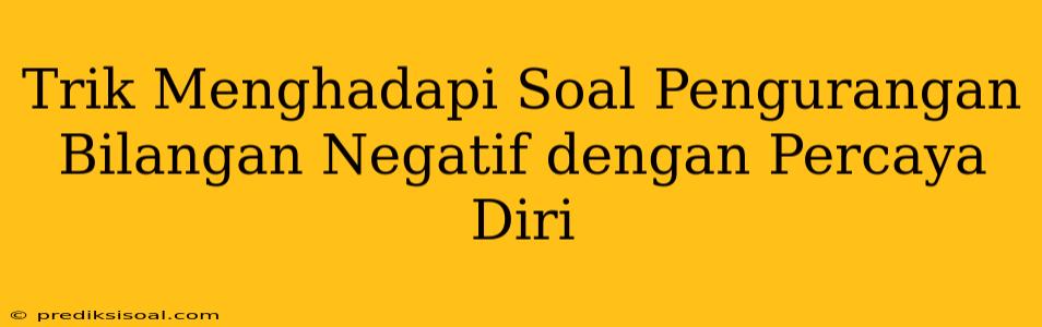 Trik Menghadapi Soal Pengurangan Bilangan Negatif dengan Percaya Diri