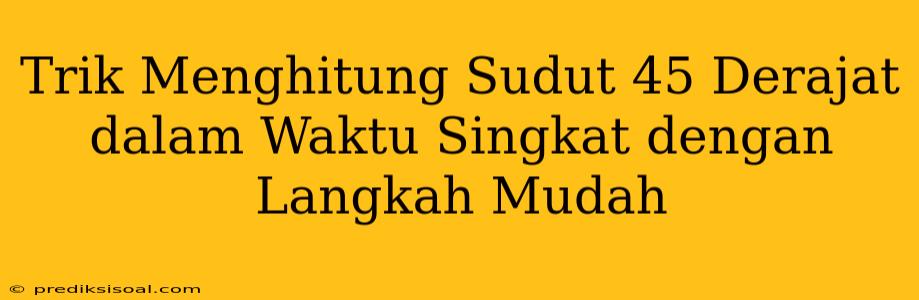 Trik Menghitung Sudut 45 Derajat dalam Waktu Singkat dengan Langkah Mudah