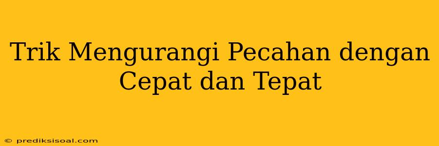 Trik Mengurangi Pecahan dengan Cepat dan Tepat