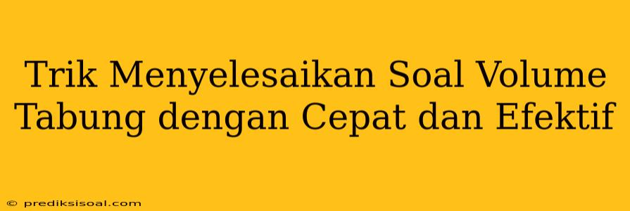 Trik Menyelesaikan Soal Volume Tabung dengan Cepat dan Efektif